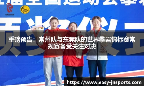 重磅预告：常州队与东莞队的世界攀岩锦标赛常规赛备受关注对决